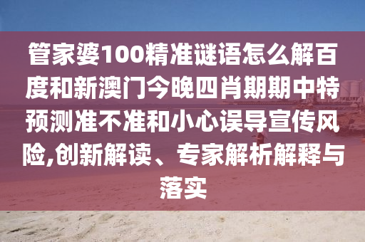管家婆100精准谜语怎么解百度和新澳门今晚四肖期期中特预测准不准和小心误导宣传风险,创新解读、专家解析解释与落实