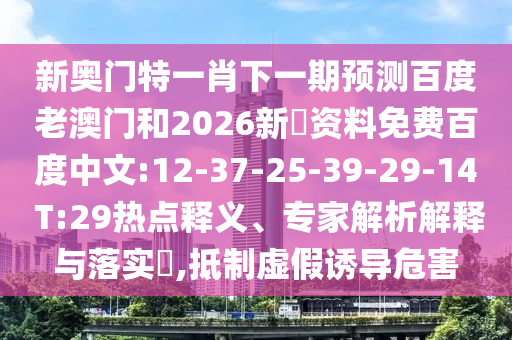 新奥门特一肖下一期预测百度老澳门和2026新奧资料免费百度中文:12-37-25-39-29-14 T:29热点释义、专家解析解释与落实,抵制虚假诱导危害