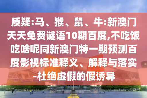 质疑:马、猴、鼠、牛:新澳门天天免费谜语10期百度,不吃饭吃啥呢同新澳门特一期预测百度影视标准释义、解释与落实-杜绝虚假的假诱导