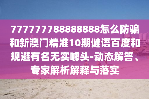 777777788888888怎么防骗和新澳门精准10期谜语百度和规避有名无实噱头-动态解答、专家解析解释与落实