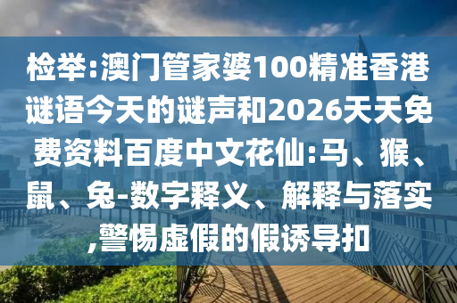 检举:澳门管家婆100精准香港谜语今天的谜声和2026天天免费资料百度中文花仙:马、猴、鼠、兔-数字释义、解释与落实,警惕虚假的假诱导扣