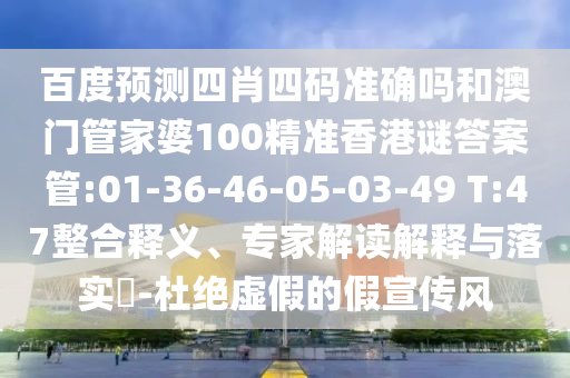百度预测四肖四码准确吗和澳门管家婆100精准香港谜答案管:01-36-46-05-03-49 T:47整合释义、专家解读解释与落实-杜绝虚假的假宣传风