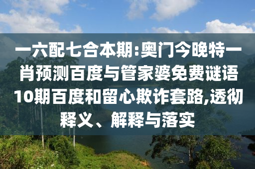 一六配七合本期:奥门今晚特一肖预测百度与管家婆免费谜语10期百度和留心欺诈套路,透彻释义、解释与落实