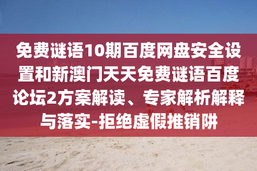 免费谜语10期百度网盘安全设置和新澳门天天免费谜语百度论坛2方案解读、专家解析解释与落实-拒绝虚假推销阱