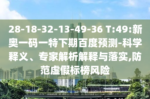 28-18-32-13-49-36 T:49:新奥一码一特下期百度预测-科学释义、专家解析解释与落实,防范虚假标榜风险