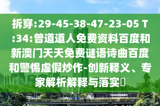 拆穿:29-45-38-47-23-05 T:34:曾道道人免费资料百度和新澳门天天免费谜语诗曲百度和警惕虚假炒作-创新释义、专家解析解释与落实​
