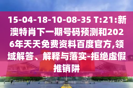 15-04-18-10-08-35 T:21:新澳特肖下一期号码预测和2026年天天免费资料百度官方,领域解答、解释与落实-拒绝虚假推销阱