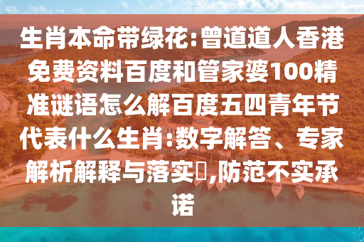 生肖本命带绿花:曾道道人香港免费资料百度和管家婆100精准谜语怎么解百度五四青年节代表什么生肖:数字解答、专家解析解释与落实,防范不实承诺