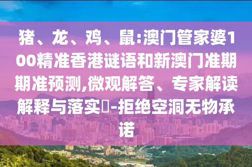 猪、龙、鸡、鼠:澳门管家婆100精准香港谜语和新澳门准期期准预测,微观解答、专家解读解释与落实​-拒绝空洞无物承诺