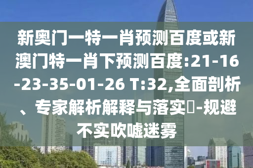 新奥门一特一肖预测百度或新澳门特一肖下预测百度:21-16-23-35-01-26 T:32,全面剖析、专家解析解释与落实-规避不实吹嘘迷雾