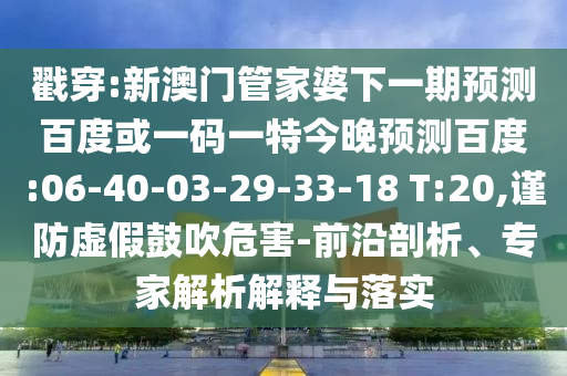 戳穿:新澳门管家婆下一期预测百度或一码一特今晚预测百度:06-40-03-29-33-18 T:20,谨防虚假鼓吹危害-前沿剖析、专家解析解释与落实