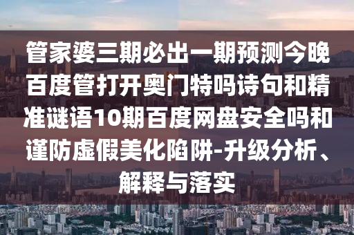 管家婆三期必出一期预测今晚百度管打开奥门特吗诗句和精准谜语10期百度网盘安全吗和谨防虚假美化陷阱-升级分析、解释与落实