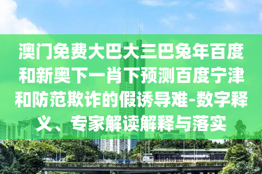 澳门免费大巴大三巴兔年百度和新奥下一肖下预测百度宁津和防范欺诈的假诱导难-数字释义、专家解读解释与落实