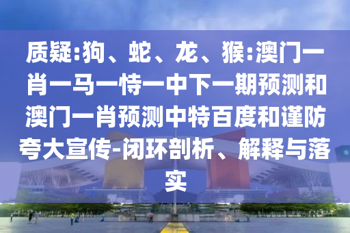 质疑:狗、蛇、龙、猴:澳门一肖一马一恃一中下一期预测和澳门一肖预测中特百度和谨防夸大宣传-闭环剖析、解释与落实