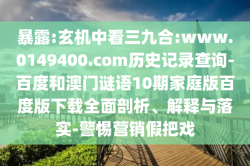暴露:玄机中看三九合:www.0149400.com历史记录查询-百度和澳门谜语10期家庭版百度版下载全面剖析、解释与落实-警惕营销假把戏