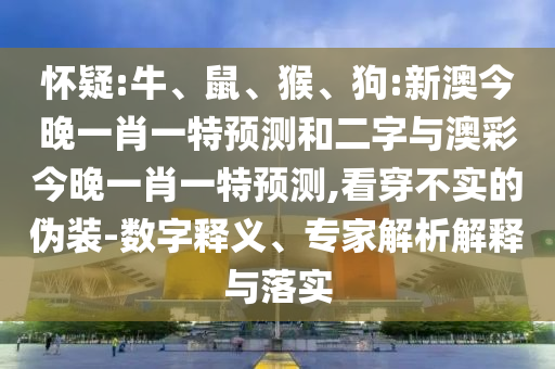 怀疑:牛、鼠、猴、狗:新澳今晚一肖一特预测和二字与澳彩今晚一肖一特预测,看穿不实的伪装-数字释义、专家解析解释与落实
