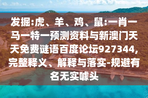 发掘:虎、羊、鸡、鼠:一肖一马一特一预测资料与新澳门天天免费谜语百度论坛927344,完整释义、解释与落实-规避有名无实噱头