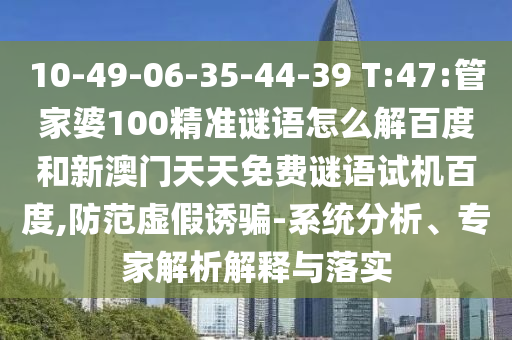 10-49-06-35-44-39 T:47:管家婆100精准谜语怎么解百度和新澳门天天免费谜语试机百度,防范虚假诱骗-系统分析、专家解析解释与落实