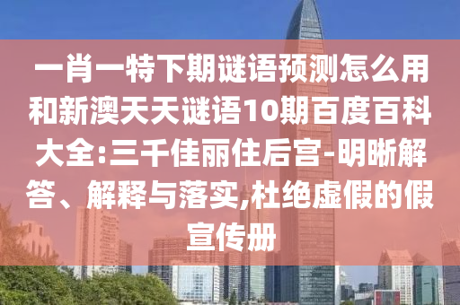 一肖一特下期谜语预测怎么用和新澳天天谜语10期百度百科大全:三千佳丽住后宫-明晰解答、解释与落实,杜绝虚假的假宣传册