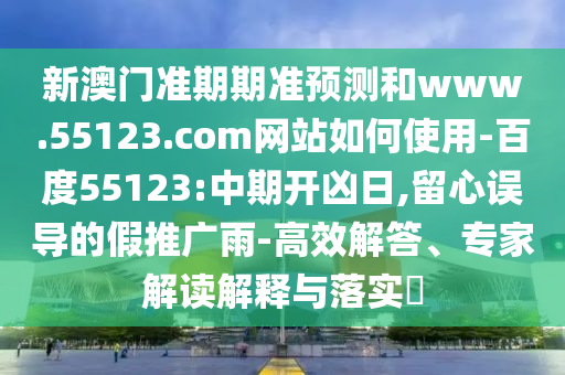 新澳门准期期准预测和www.55123.com网站如何使用-百度55123:中期开凶日,留心误导的假推广雨-高效解答、专家解读解释与落实