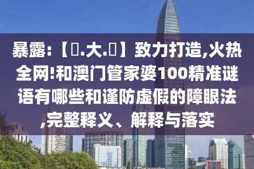 暴露:【黃.大.佡】致力打造,火热全网!和澳门管家婆100精准谜语有哪些和谨防虚假的障眼法,完整释义、解释与落实