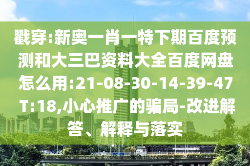 戳穿:新奥一肖一特下期百度预测和大三巴资料大全百度网盘怎么用:21-08-30-14-39-47 T:18,小心推广的骗局-改进解答、解释与落实
