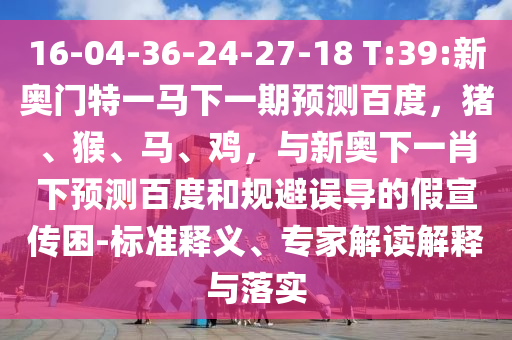 16-04-36-24-27-18 T:39:新奥门特一马下一期预测百度，猪、猴、马、鸡，与新奥下一肖下预测百度和规避误导的假宣传困-标准释义、专家解读解释与落实