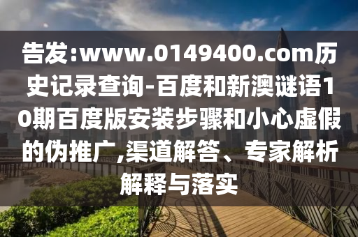 告发:www.0149400.com历史记录查询-百度和新澳谜语10期百度版安装步骤和小心虚假的伪推广,渠道解答、专家解析解释与落实