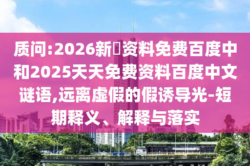质问:2026新奧资料免费百度中和2025天天免费资料百度中文谜语,远离虚假的假诱导光-短期释义、解释与落实
