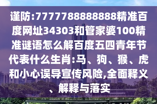 谨防:7777788888888精准百度网址34303和管家婆100精准谜语怎么解百度五四青年节代表什么生肖:马、狗、猴、虎和小心误导宣传风险,全面释义、解释与落实