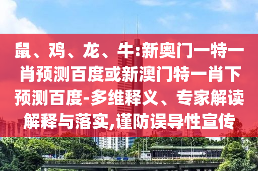 鼠、鸡、龙、牛:新奥门一特一肖预测百度或新澳门特一肖下预测百度-多维释义、专家解读解释与落实,谨防误导性宣传