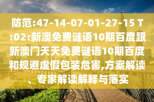 防范:47-14-07-01-27-15 T:02:新澳免费谜语10期百度跟新澳门天天免费谜语10期百度和规避虚假包装危害,方案解读、专家解读解释与落实