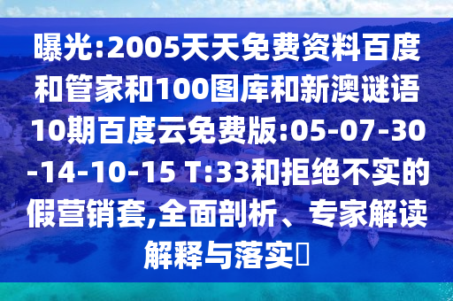 曝光:2005天天免费资料百度和管家和100图库和新澳谜语10期百度云免费版:05-07-30-14-10-15 T:33和拒绝不实的假营销套,全面剖析、专家解读解释与落实​