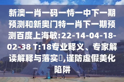 新澳一肖一码一恃一中下一期预测和新奥门特一肖下一期预测百度上海敏:22-14-04-18-02-38 T:18专业释义、专家解读解释与落实​,谨防虚假美化陷阱