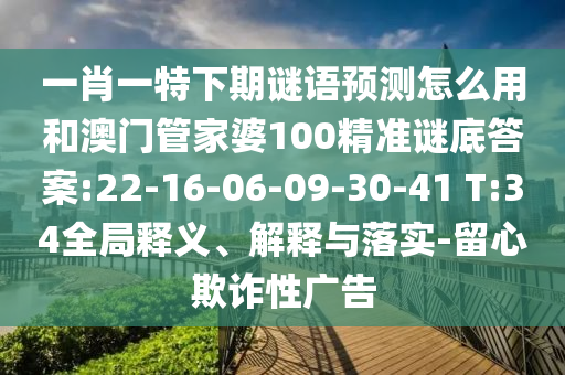 一肖一特下期谜语预测怎么用和澳门管家婆100精准谜底答案:22-16-06-09-30-41 T:34全局释义、解释与落实-留心欺诈性广告