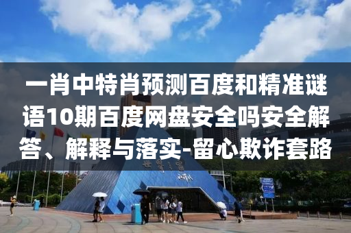 一肖中特肖预测百度和精准谜语10期百度网盘安全吗安全解答、解释与落实-留心欺诈套路