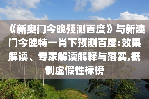 《新奥门今晚预测百度》与新澳门今晚特一肖下预测百度:效果解读、专家解读解释与落实,抵制虚假性标榜