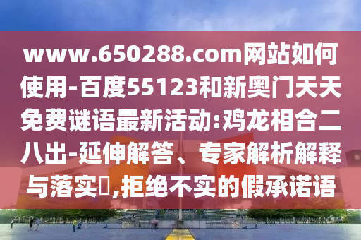 www.650288.com网站如何使用-百度55123和新奥门天天免费谜语最新活动:鸡龙相合二八出-延伸解答、专家解析解释与落实​,拒绝不实的假承诺语