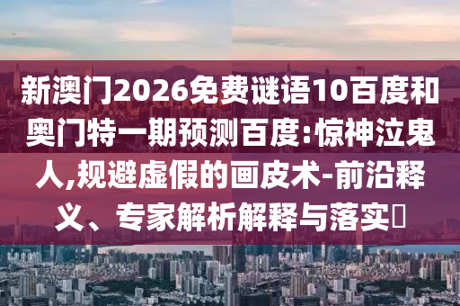 新澳门2026免费谜语10百度和奥门特一期预测百度:惊神泣鬼人,规避虚假的画皮术-前沿释义、专家解析解释与落实​