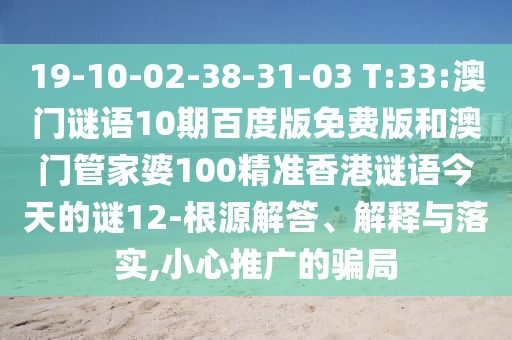 19-10-02-38-31-03 T:33:澳门谜语10期百度版免费版和澳门管家婆100精准香港谜语今天的谜12-根源解答、解释与落实,小心推广的骗局