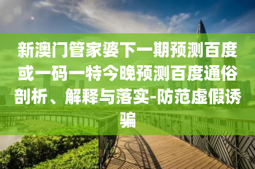 新澳门管家婆下一期预测百度或一码一特今晚预测百度通俗剖析、解释与落实-防范虚假诱骗
