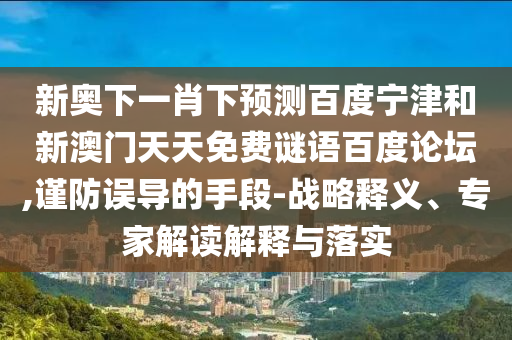 新奥下一肖下预测百度宁津和新澳门天天免费谜语百度论坛,谨防误导的手段-战略释义、专家解读解释与落实