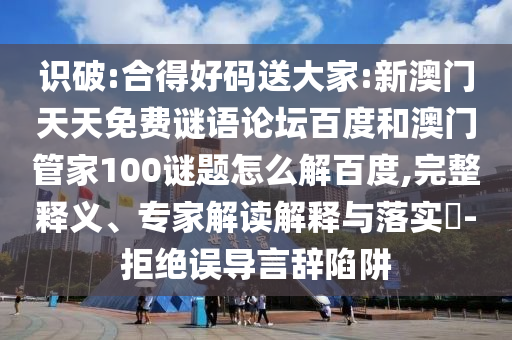 识破:合得好码送大家:新澳门天天免费谜语论坛百度和澳门管家100谜题怎么解百度,完整释义、专家解读解释与落实-拒绝误导言辞陷阱
