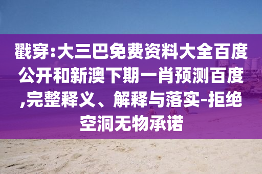 戳穿:大三巴免费资料大全百度公开和新澳下期一肖预测百度,完整释义、解释与落实-拒绝空洞无物承诺
