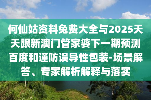 何仙姑资料兔费大全与2025天天跟新澳门管家婆下一期预测百度和谨防误导性包装-场景解答、专家解析解释与落实