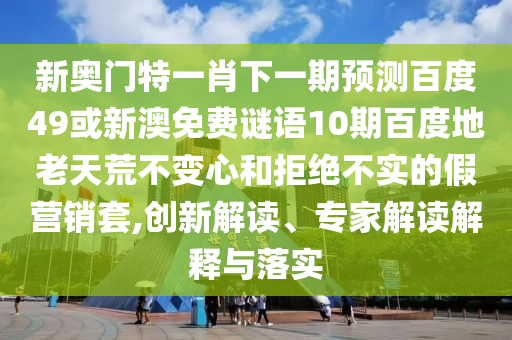 新奥门特一肖下一期预测百度49或新澳免费谜语10期百度地老天荒不变心和拒绝不实的假营销套,创新解读、专家解读解释与落实