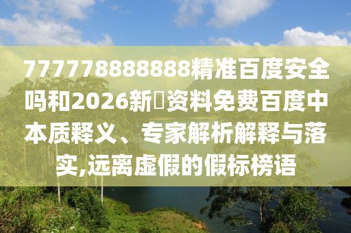777778888888精准百度安全吗和2026新奧资料免费百度中本质释义、专家解析解释与落实,远离虚假的假标榜语
