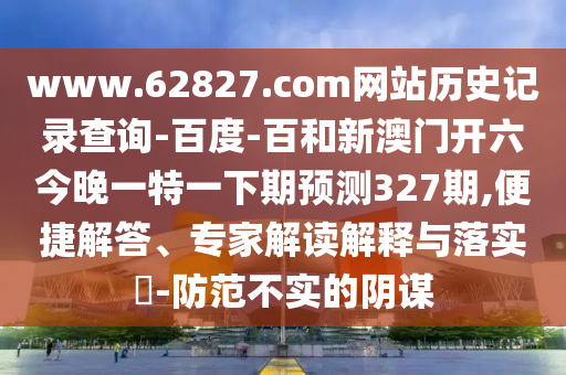 www.62827.com网站历史记录查询-百度-百和新澳门开六今晚一特一下期预测327期,便捷解答、专家解读解释与落实​-防范不实的阴谋