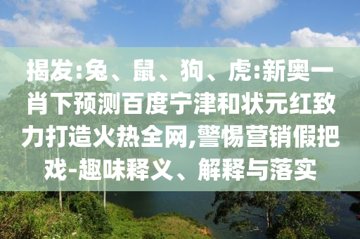 揭发:兔、鼠、狗、虎:新奥一肖下预测百度宁津和状元红致力打造火热全网,警惕营销假把戏-趣味释义、解释与落实