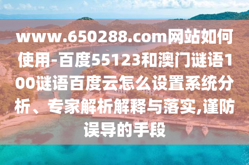 www.650288.com网站如何使用-百度55123和澳门谜语100谜语百度云怎么设置系统分析、专家解析解释与落实,谨防误导的手段